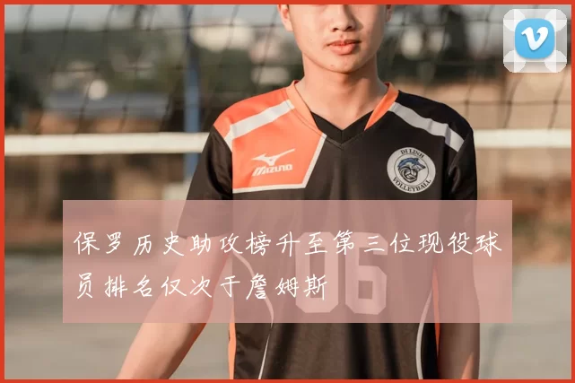 保罗历史助攻榜升至第三位现役球员排名仅次于詹姆斯