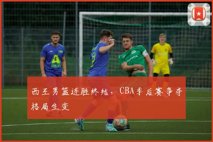 西王男篮连胜终结，CBA季后赛争夺格局生变
