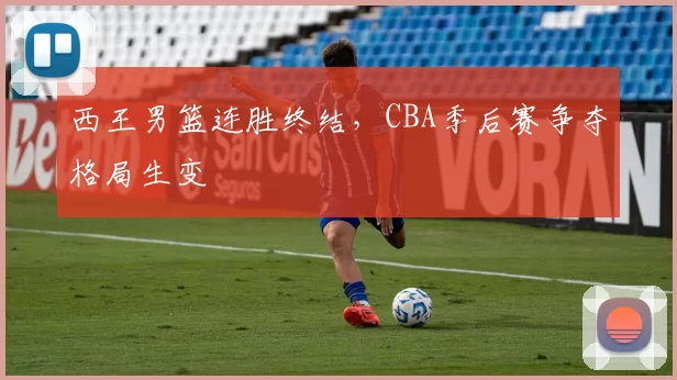 西王男篮连胜终结,CBA季后赛争夺格局生变