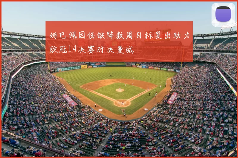 姆巴佩因伤缺阵数周目标复出助力欧冠14决赛对决曼城