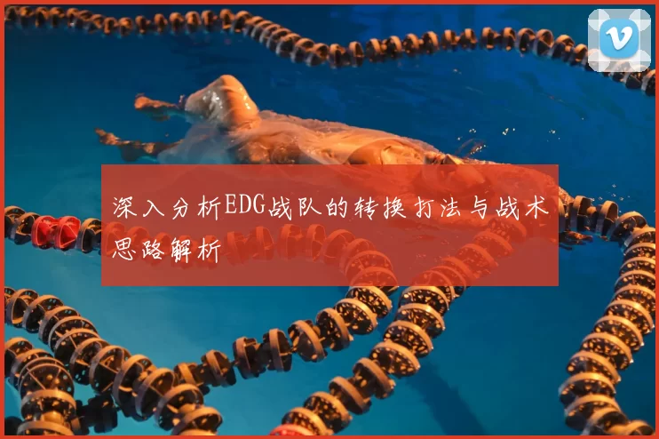 深入分析EDG战队的转换打法与战术思路解析
