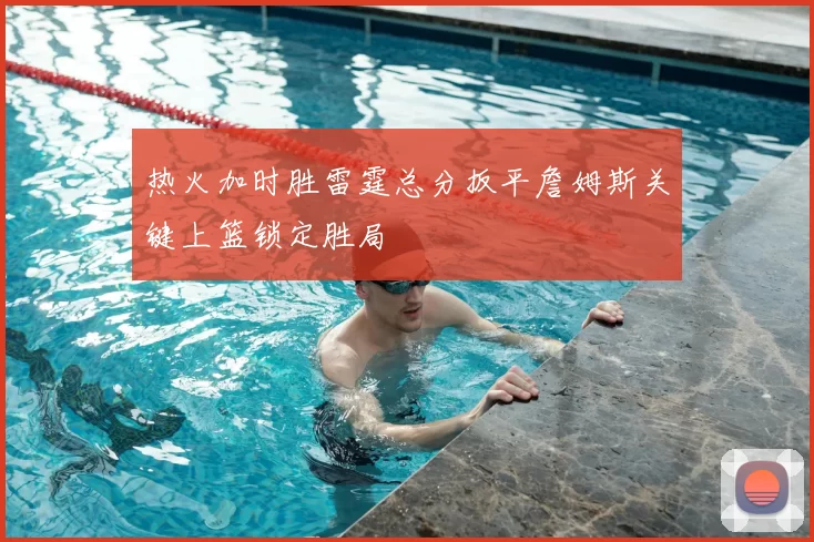 热火加时胜雷霆总分扳平詹姆斯关键上篮锁定胜局