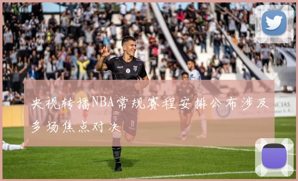 央视转播NBA常规赛程安排公布涉及多场焦点对决