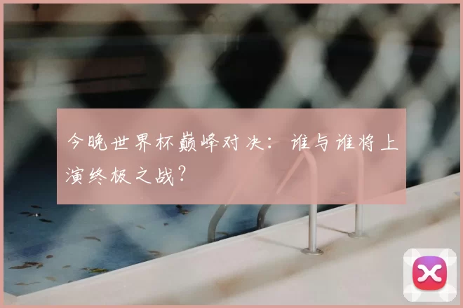 今晚世界杯巅峰对决:谁与谁将上演终极之战?