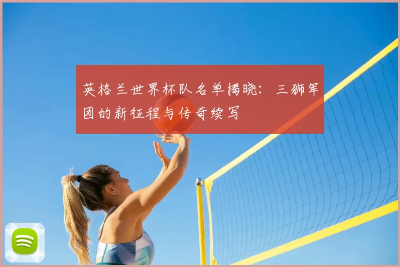 英格兰世界杯队名单揭晓：三狮军团的新征程与传奇续写