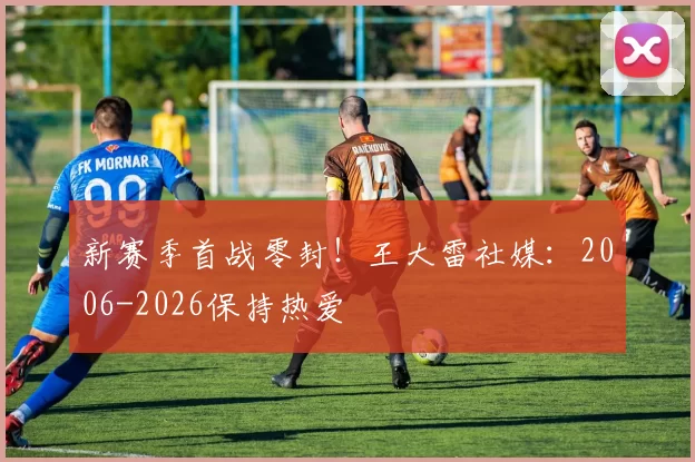 新赛季首战零封!王大雷社媒:2006-2026保持热爱