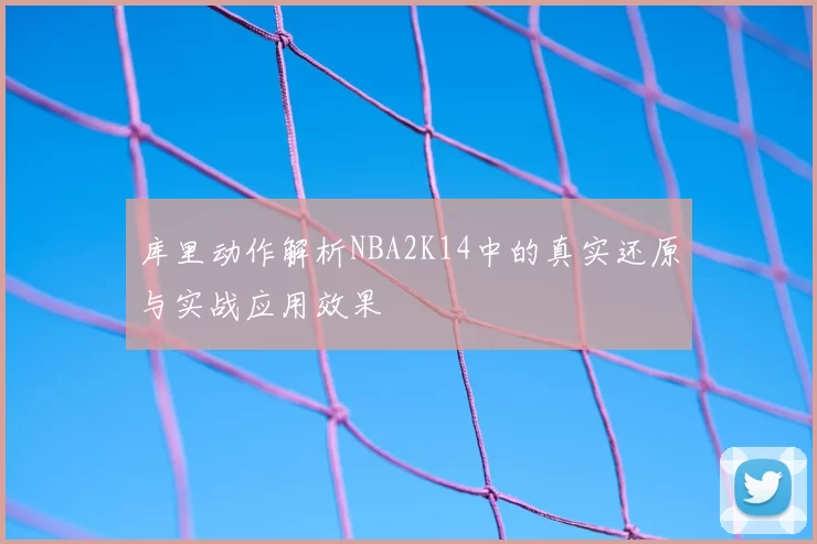 库里动作解析NBA2K14中的真实还原与实战应用效果