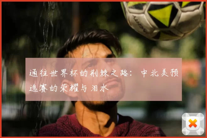 通往世界杯的荆棘之路：中北美预选赛的荣耀与泪水