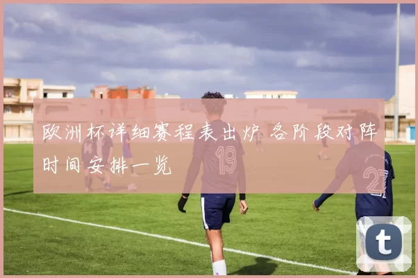 欧洲杯详细赛程表出炉 各阶段对阵时间安排一览