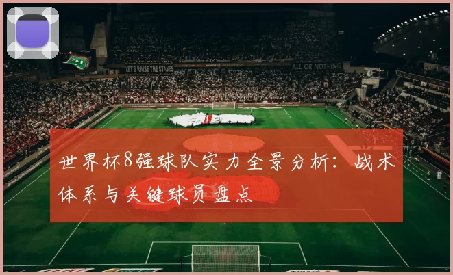 世界杯8强球队实力全景分析：战术体系与关键球员盘点