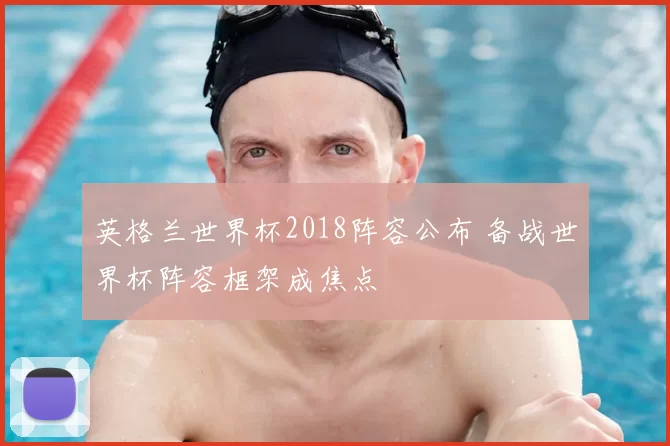 英格兰世界杯2018阵容公布 备战世界杯阵容框架成焦点