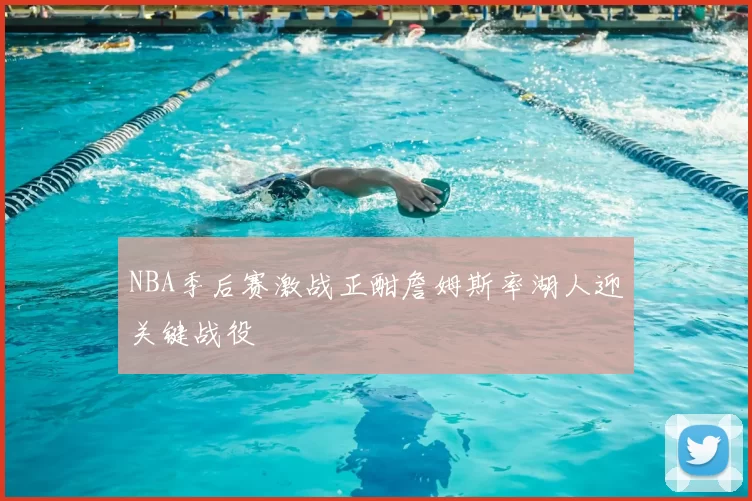 NBA季后赛激战正酣詹姆斯率湖人迎关键战役