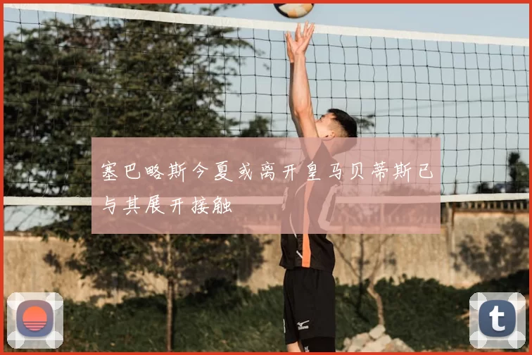塞巴略斯今夏或离开皇马贝蒂斯已与其展开接触