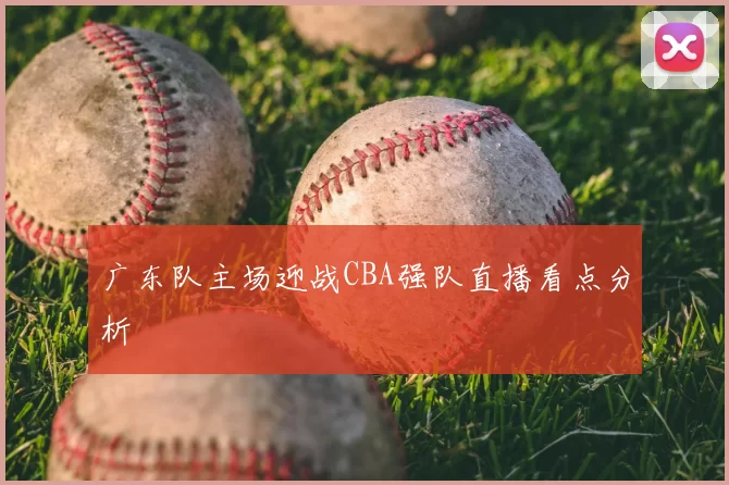 广东队主场迎战CBA强队直播看点分析