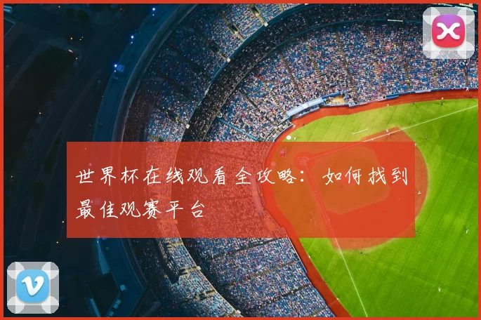 世界杯在线观看全攻略:如何找到最佳观赛平台