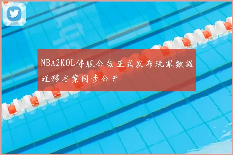 NBA2KOL停服公告正式发布玩家数据迁移方案同步公开