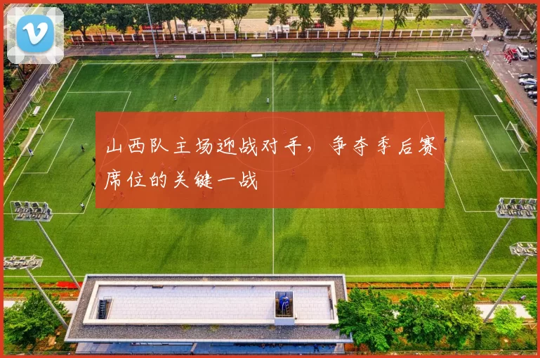 山西队主场迎战对手，争夺季后赛席位的关键一战