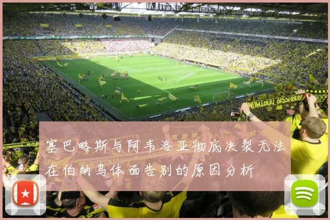塞巴略斯与阿韦洛亚彻底决裂无法在伯纳乌体面告别的原因分析
