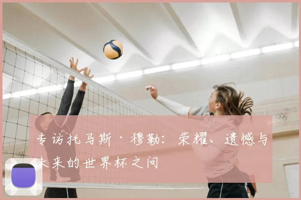 专访托马斯·穆勒:荣耀、遗憾与未来的世界杯之问