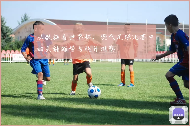 从数据看世界杯：现代足球比赛中的关键趋势与统计洞察