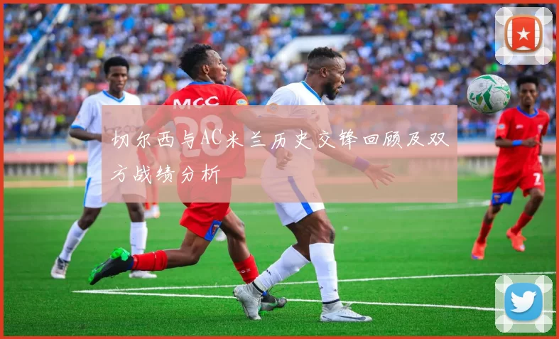 切尔西与AC米兰历史交锋回顾及双方战绩分析