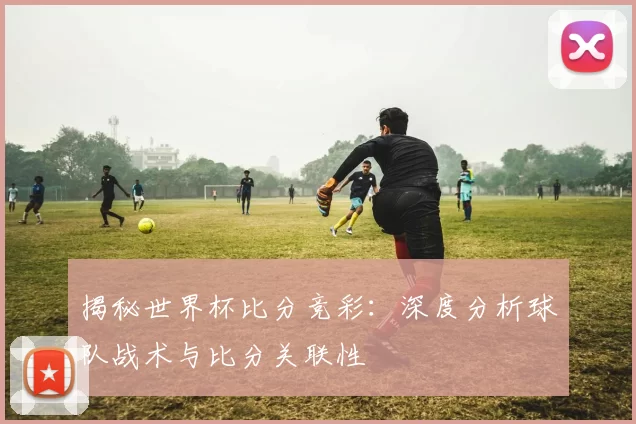 揭秘世界杯比分竞彩:深度分析球队战术与比分关联性