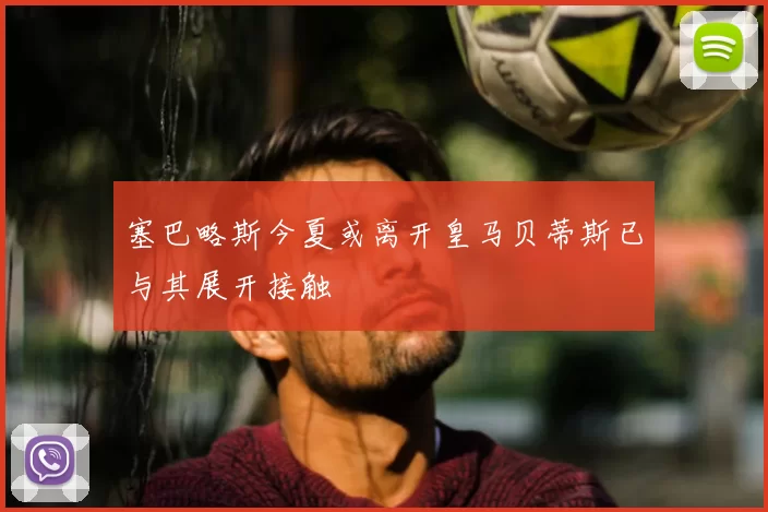 塞巴略斯今夏或离开皇马贝蒂斯已与其展开接触