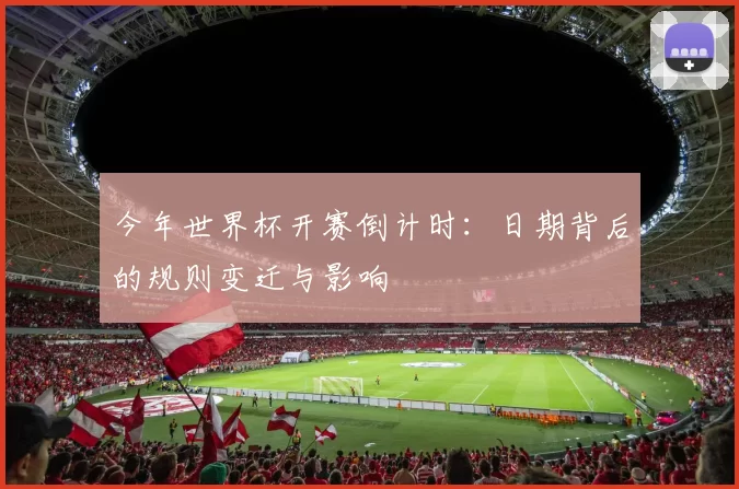 今年世界杯开赛倒计时:日期背后的规则变迁与影响