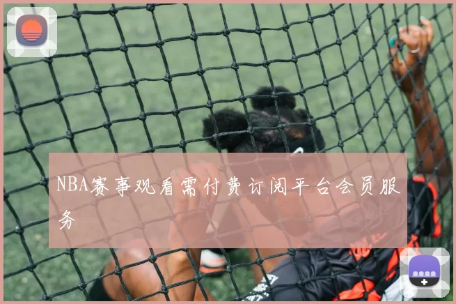 NBA赛事观看需付费订阅平台会员服务