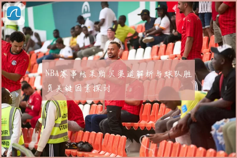 NBA赛事结果购买渠道解析与球队胜负关键因素探讨