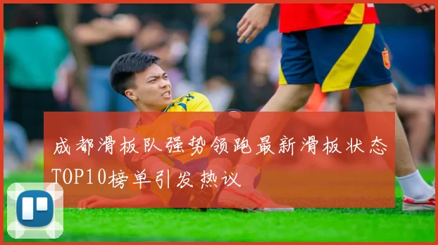 成都滑板队强势领跑最新滑板状态TOP10榜单引发热议