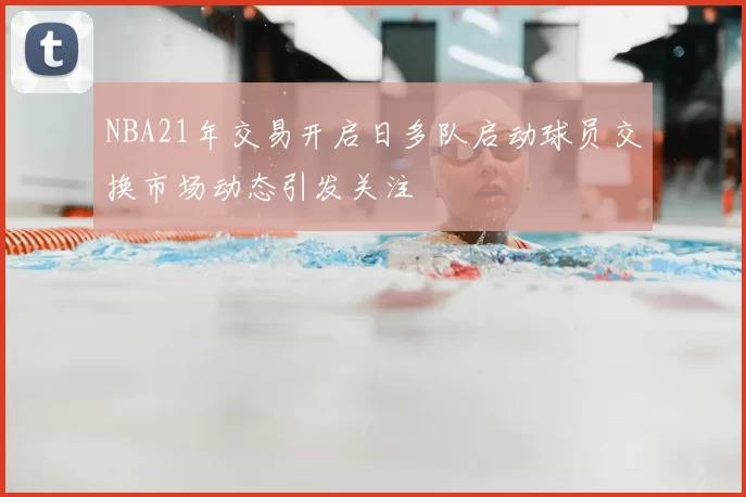 NBA21年交易开启日多队启动球员交换市场动态引发关注