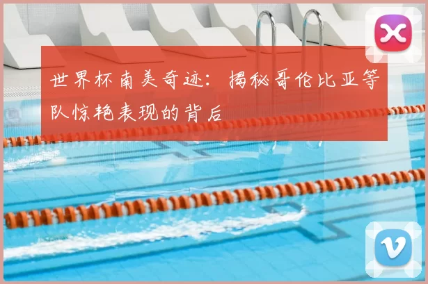 世界杯南美奇迹:揭秘哥伦比亚等队惊艳表现的背后