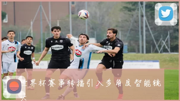 世界杯赛事转播引入多角度智能镜头