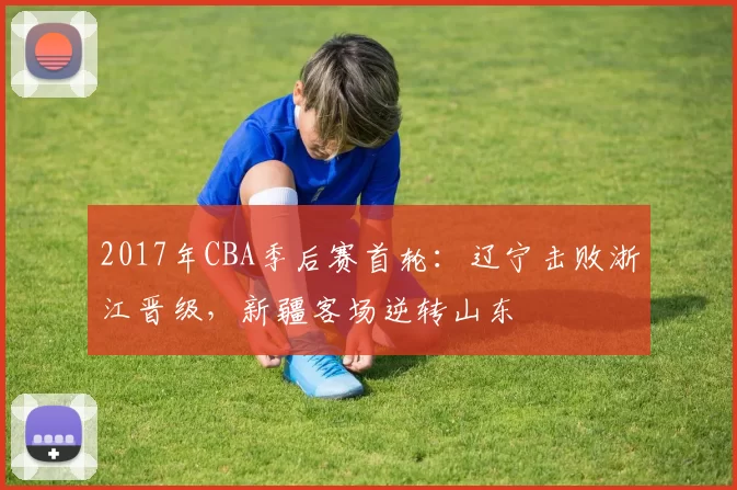 2017年CBA季后赛首轮:辽宁击败浙江晋级,新疆客场逆转山东