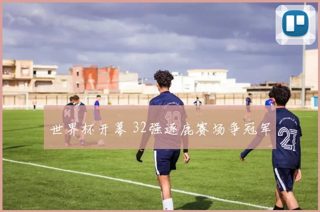 世界杯开幕 32强逐鹿赛场争冠军