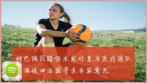 姆巴佩因膝伤未愈对皇马医疗团队不满返回法国寻求专家意见