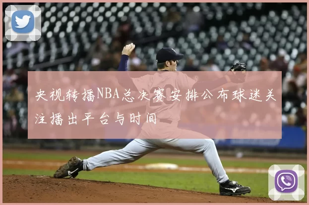 央视转播NBA总决赛安排公布球迷关注播出平台与时间