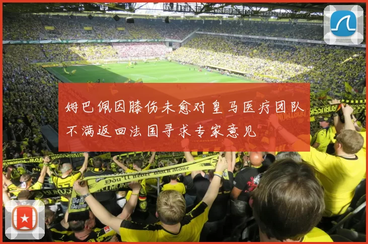 姆巴佩因膝伤未愈对皇马医疗团队不满返回法国寻求专家意见