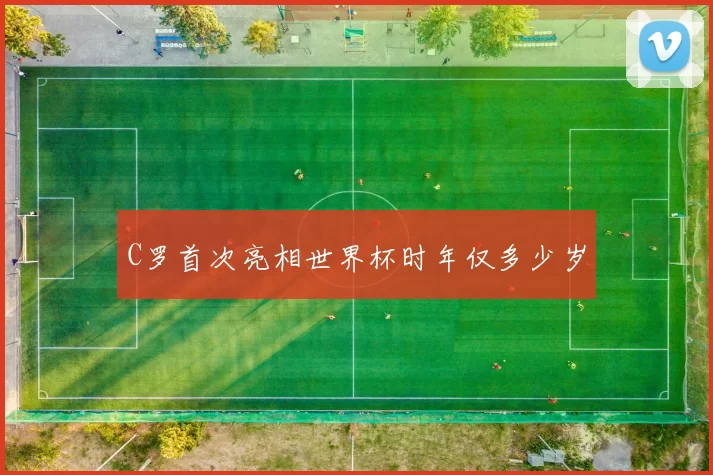 C罗首次亮相世界杯时年仅多少岁