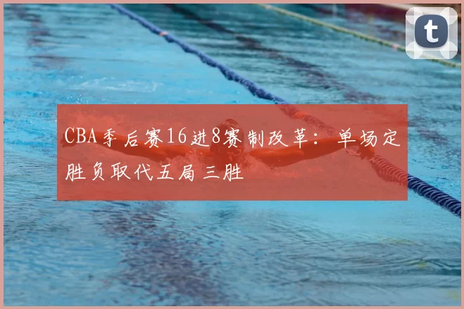 CBA季后赛16进8赛制改革:单场定胜负取代五局三胜