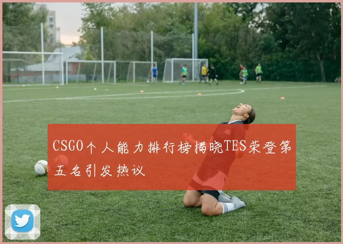 CSGO个人能力排行榜揭晓TES荣登第五名引发热议