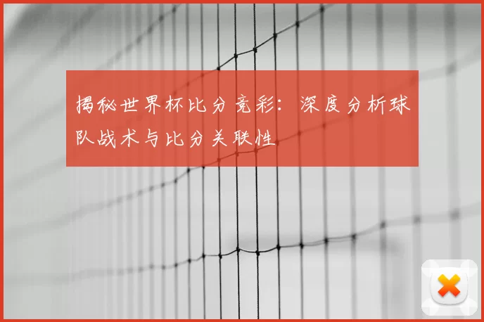 揭秘世界杯比分竞彩：深度分析球队战术与比分关联性