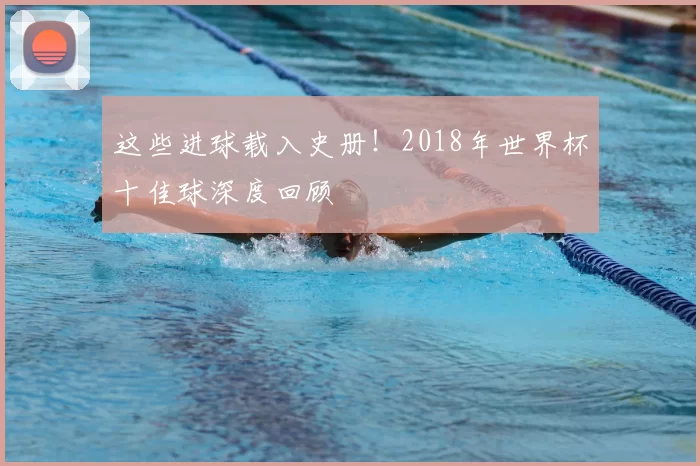 这些进球载入史册!2018年世界杯十佳球深度回顾