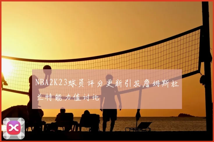NBA2K23球员评分更新引发詹姆斯杜兰特能力值讨论
