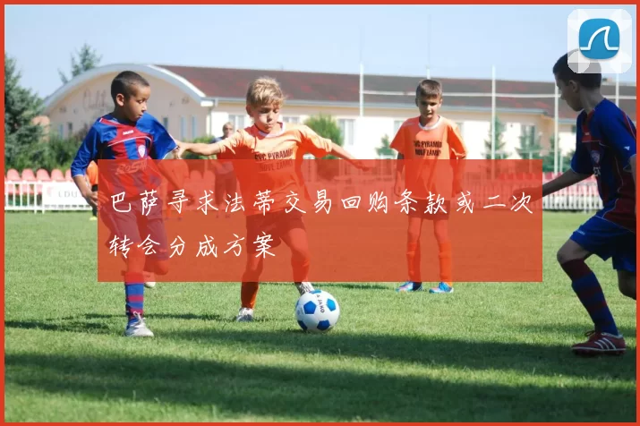巴萨寻求法蒂交易回购条款或二次转会分成方案
