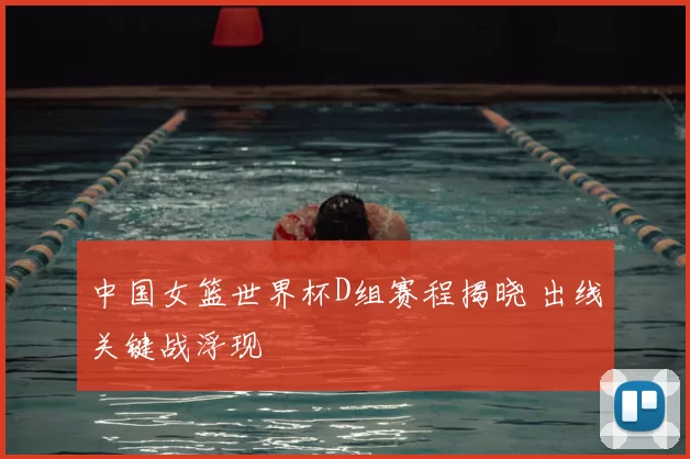 中国女篮世界杯D组赛程揭晓 出线关键战浮现