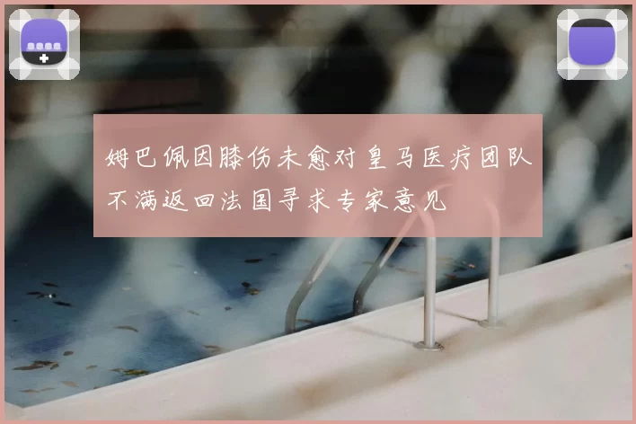 姆巴佩因膝伤未愈对皇马医疗团队不满返回法国寻求专家意见