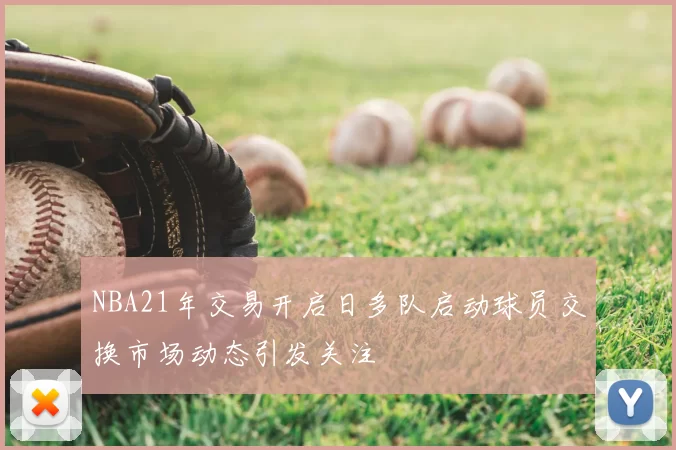 NBA21年交易开启日多队启动球员交换市场动态引发关注