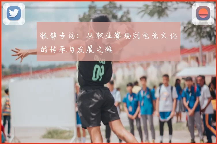 张静专访:从职业赛场到电竞文化的传承与发展之路